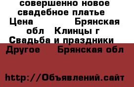 совершенно новое свадебное платье › Цена ­ 10 000 - Брянская обл., Клинцы г. Свадьба и праздники » Другое   . Брянская обл.